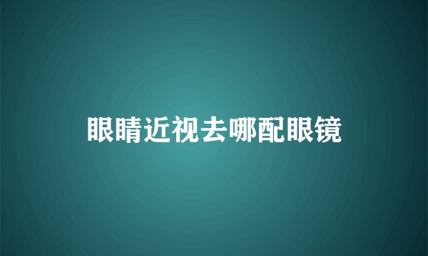 眼睛近视去哪配眼镜