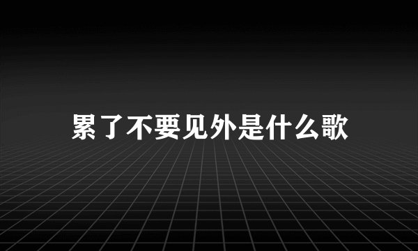 累了不要见外是什么歌