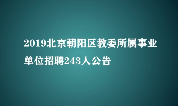 2019北京朝阳区教委所属事业单位招聘243人公告