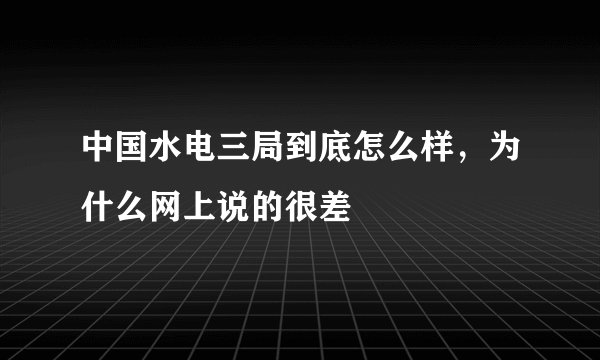 中国水电三局到底怎么样，为什么网上说的很差