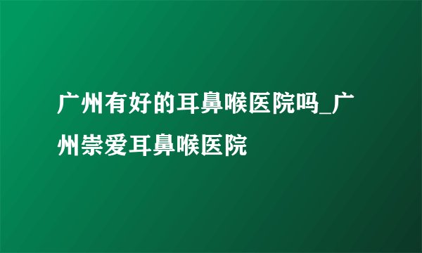 广州有好的耳鼻喉医院吗_广州崇爱耳鼻喉医院