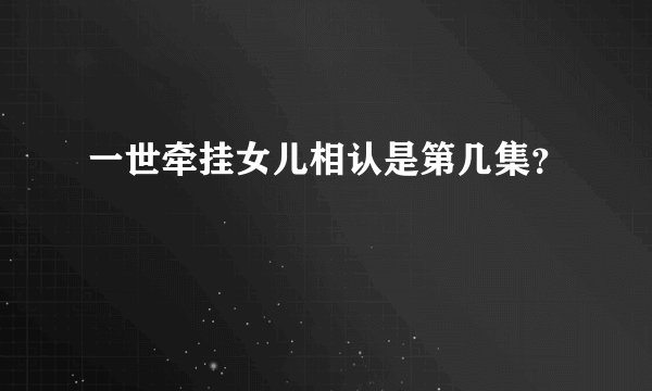 一世牵挂女儿相认是第几集?
