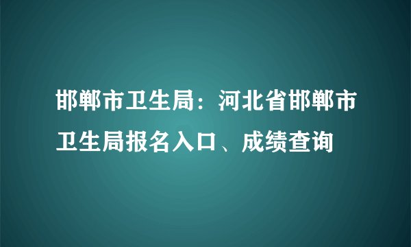 邯郸市卫生局：河北省邯郸市卫生局报名入口、成绩查询