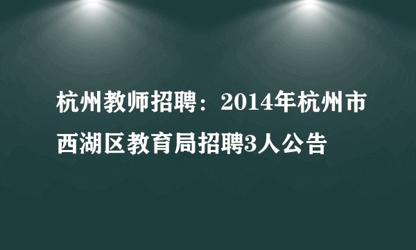 杭州教师招聘:2014年杭州市西湖区教育局招聘3人公告