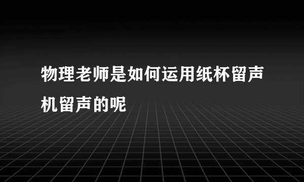 物理老师是如何运用纸杯留声机留声的呢