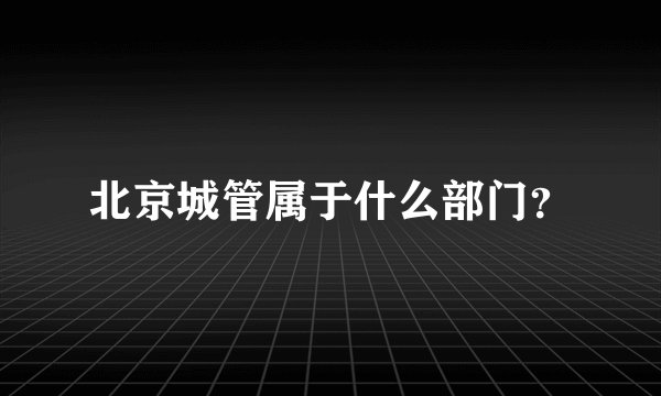 北京城管属于什么部门？
