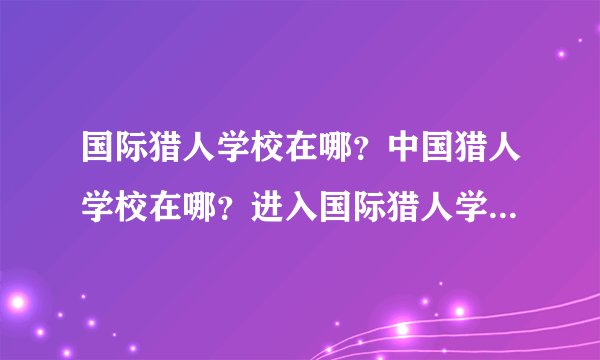 国际猎人学校在哪?中国猎人学校在哪?进入国际猎人学校的标准是什么?