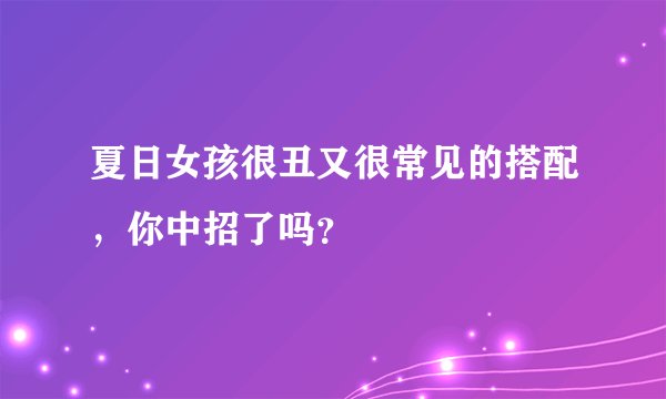 夏日女孩很丑又很常见的搭配,你中招了吗?