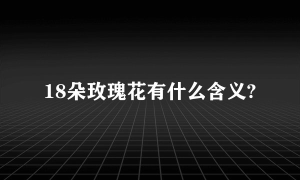 18朵玫瑰花有什么含义?