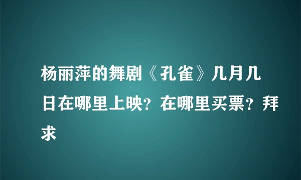 杨丽萍的舞剧《孔雀》几月几日在哪里上映？在哪里买票？拜求
