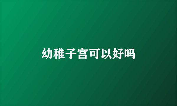 幼稚子宫可以好吗