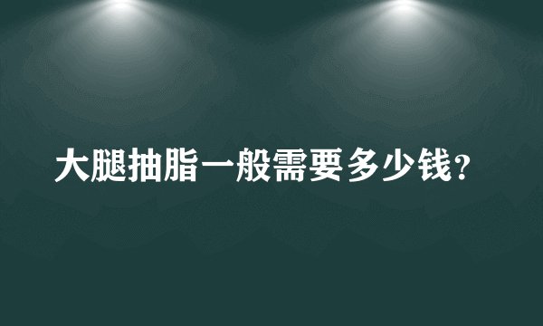 大腿抽脂一般需要多少钱？