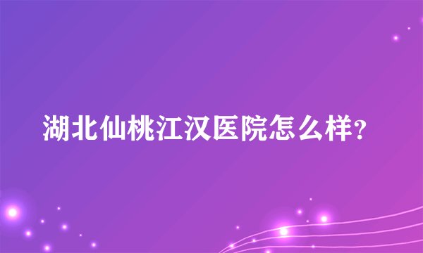 湖北仙桃江汉医院怎么样?