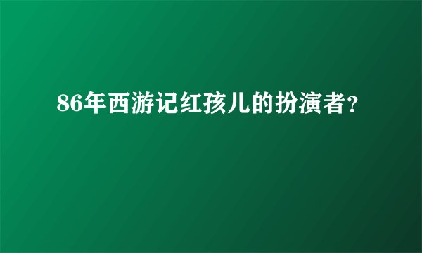86年西游记红孩儿的扮演者？