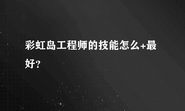 彩虹岛工程师的技能怎么+最好？
