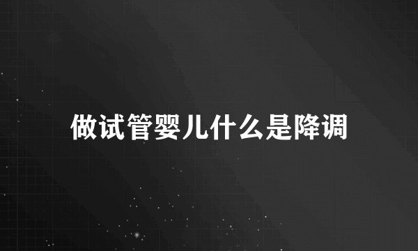 做试管婴儿什么是降调