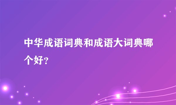 中华成语词典和成语大词典哪个好？