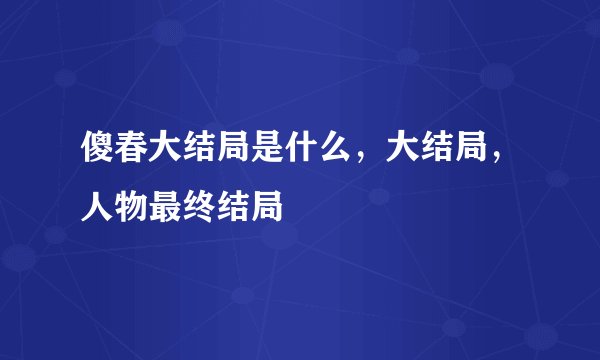 傻春大结局是什么，大结局，人物最终结局