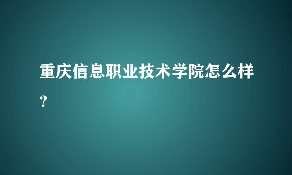 重庆信息职业技术学院怎么样？