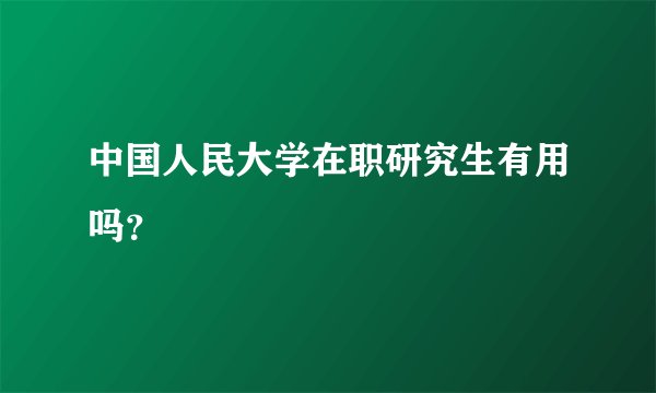 中国人民大学在职研究生有用吗？