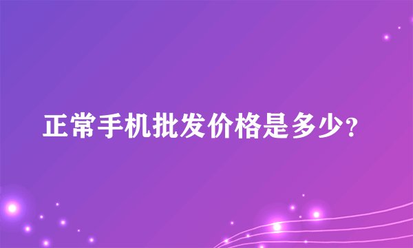 正常手机批发价格是多少？