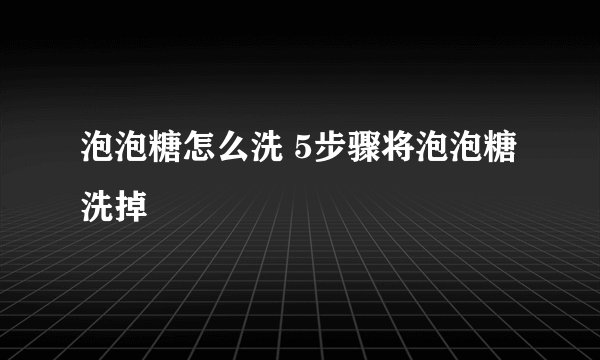 泡泡糖怎么洗 5步骤将泡泡糖洗掉