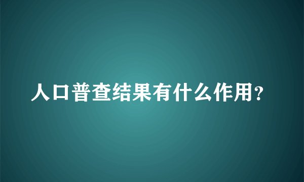 人口普查结果有什么作用?