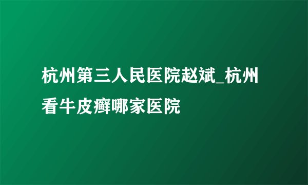 杭州第三人民医院赵斌_杭州看牛皮癣哪家医院