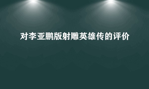 对李亚鹏版射雕英雄传的评价