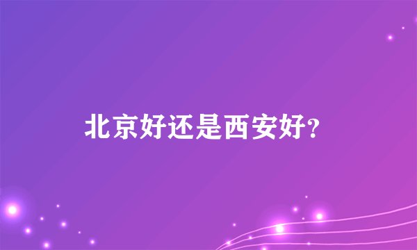 北京好还是西安好?