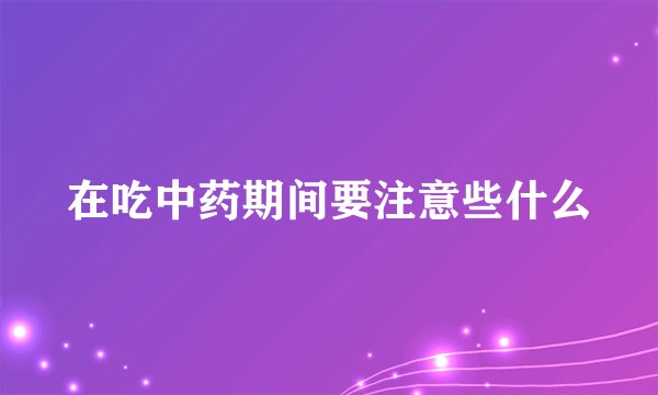 在吃中药期间要注意些什么