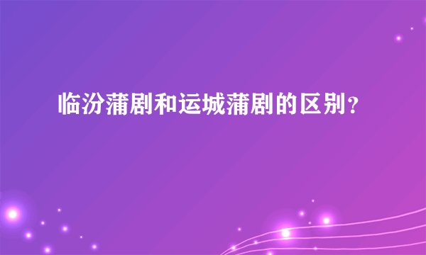 临汾蒲剧和运城蒲剧的区别？