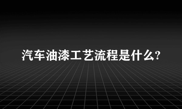 汽车油漆工艺流程是什么?
