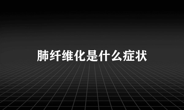 肺纤维化是什么症状