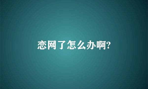 恋网了怎么办啊?