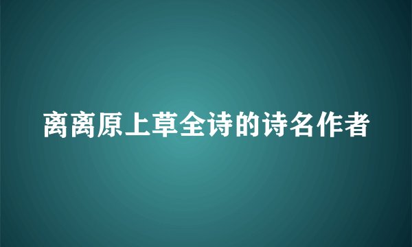 离离原上草全诗的诗名作者