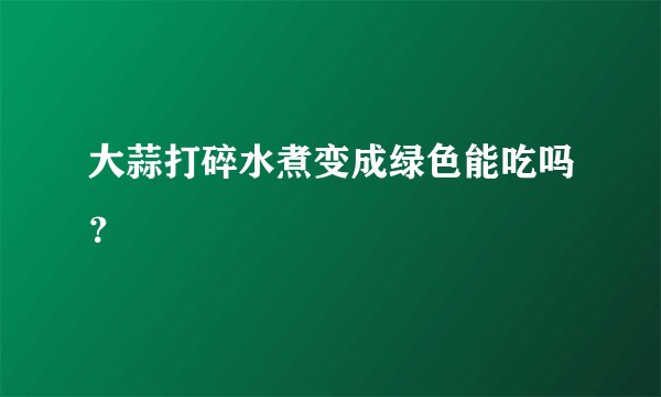 大蒜打碎水煮变成绿色能吃吗？