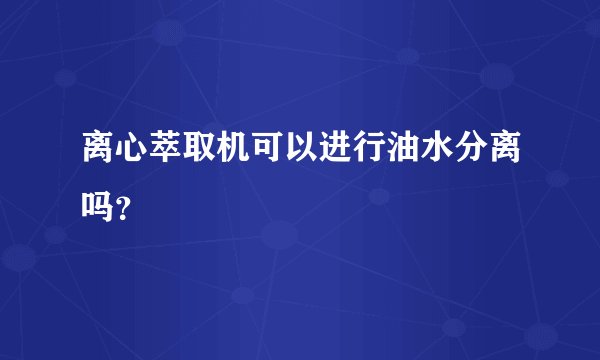 离心萃取机可以进行油水分离吗？