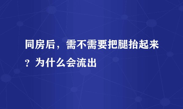 同房后，需不需要把腿抬起来？为什么会流出