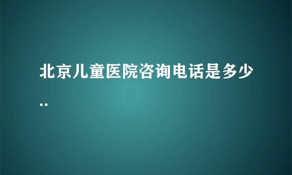 北京儿童医院咨询电话是多少..