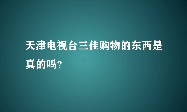天津电视台三佳购物的东西是真的吗？