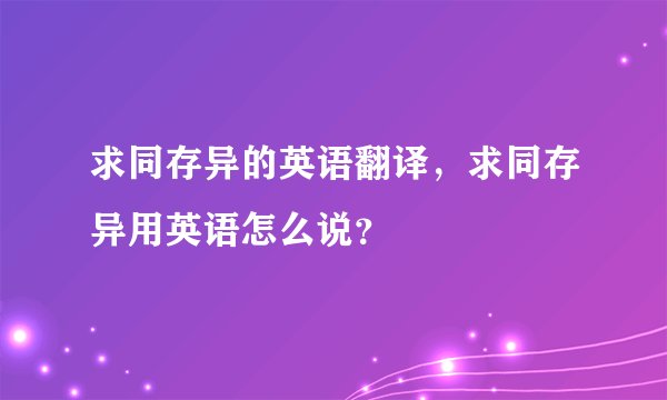 求同存异的英语翻译,求同存异用英语怎么说?