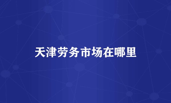 天津劳务市场在哪里