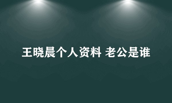 王晓晨个人资料 老公是谁