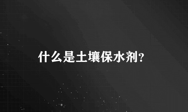 什么是土壤保水剂?