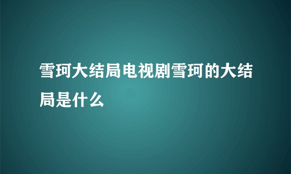 雪珂大结局电视剧雪珂的大结局是什么