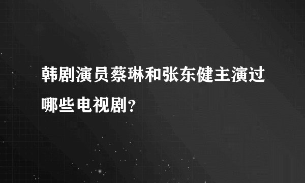 韩剧演员蔡琳和张东健主演过哪些电视剧？