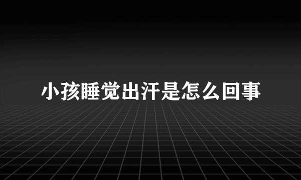 小孩睡觉出汗是怎么回事
