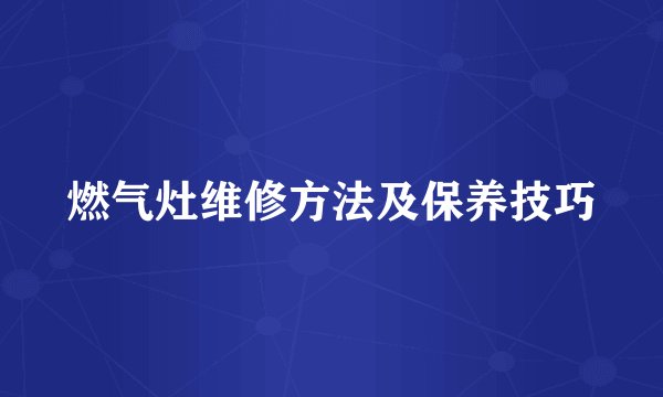 燃气灶维修方法及保养技巧