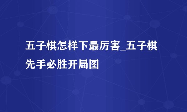 五子棋怎样下最厉害_五子棋先手必胜开局图